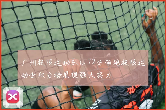 广州极限运动队以72分领跑极限运动会积分榜展现强大实力
