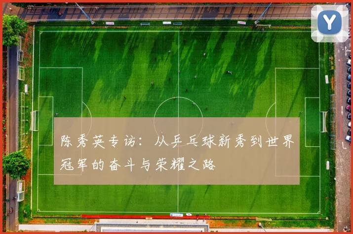 陈秀英专访：从乒乓球新秀到世界冠军的奋斗与荣耀之路