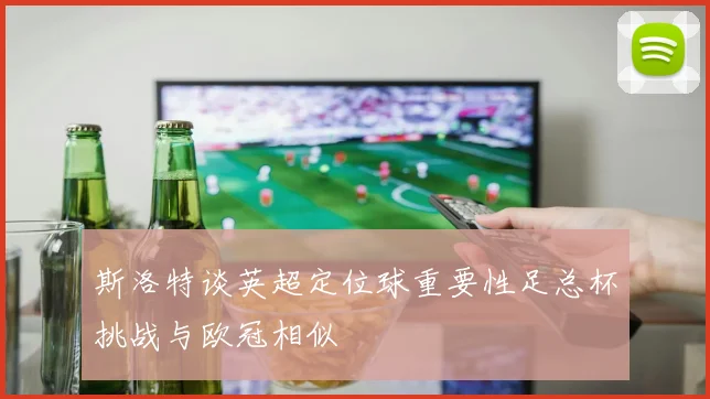 斯洛特谈英超定位球重要性足总杯挑战与欧冠相似