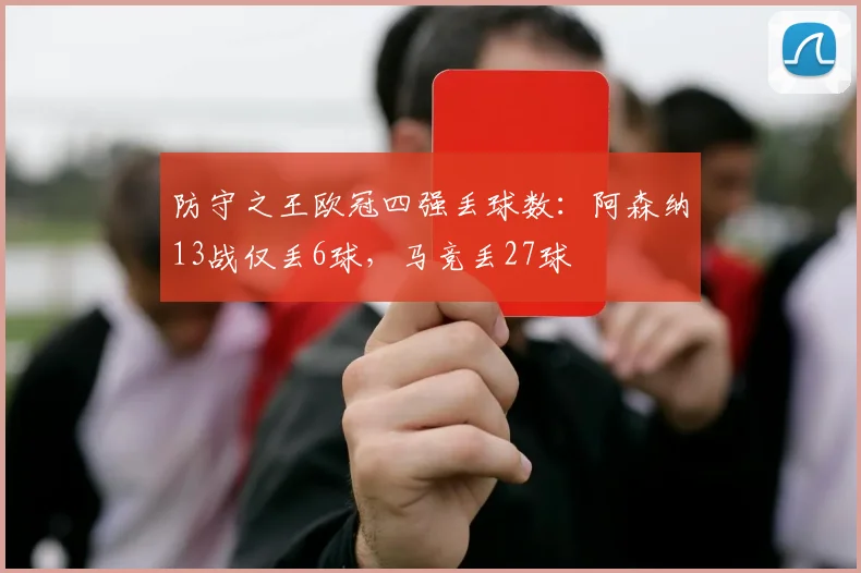 防守之王欧冠四强丢球数：阿森纳13战仅丢6球，马竞丢27球