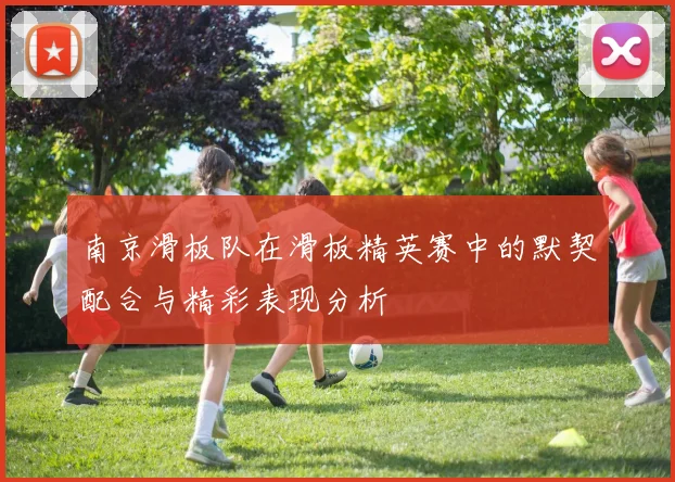 南京滑板队在滑板精英赛中的默契配合与精彩表现分析