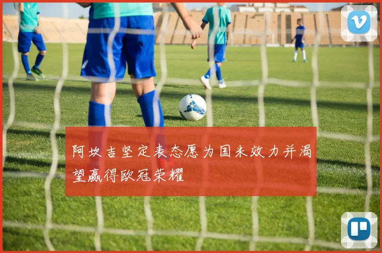 阿坎吉坚定表态愿为国米效力并渴望赢得欧冠荣耀