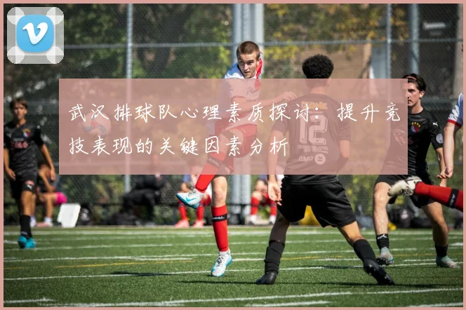 武汉排球队心理素质探讨：提升竞技表现的关键因素分析