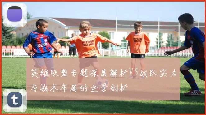 英雄联盟专题深度解析V5战队实力与战术布局的全景剖析